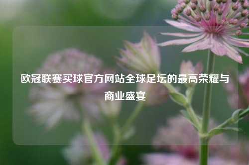 欧冠联赛买球官方网站全球足坛的最高荣耀与商业盛宴